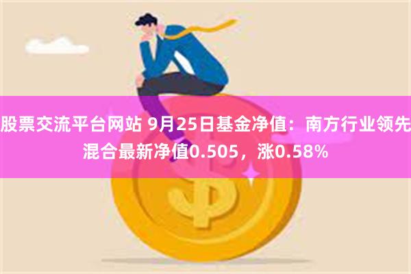 股票交流平台网站 9月25日基金净值：南方行业领先混合最新净值0.505，涨0.58%