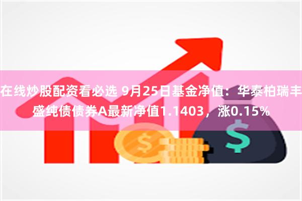 在线炒股配资看必选 9月25日基金净值：华泰柏瑞丰盛纯债债券A最新净值1.1403，涨0.15%