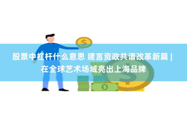 股票中杠杆什么意思 建言资政共谱改革新篇 | 在全球艺术场域亮出上海品牌