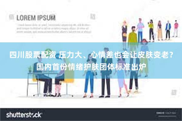 四川股票配资 压力大、心情差也会让皮肤变老？国内首份情绪护肤团体标准出炉