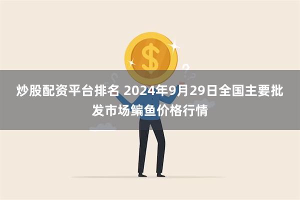 炒股配资平台排名 2024年9月29日全国主要批发市场鳊鱼价