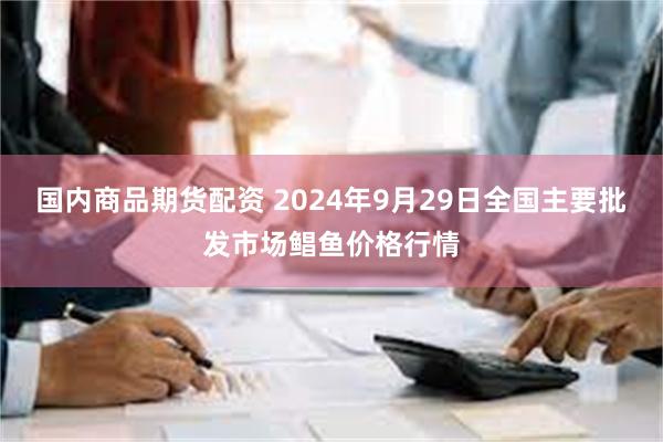 国内商品期货配资 2024年9月29日全国主要批发市场鲳鱼价