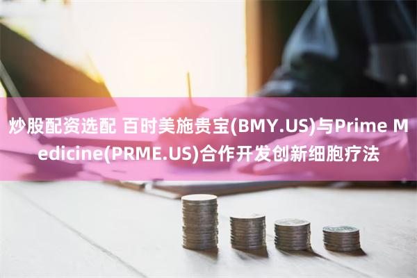 炒股配资选配 百时美施贵宝(BMY.US)与Prime Medicine(PRME.US)合作开发创新细胞疗法