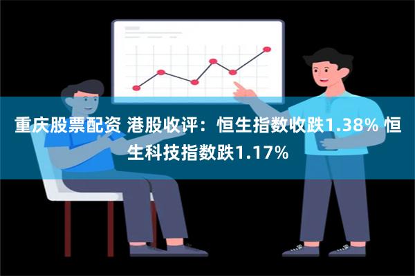 重庆股票配资 港股收评：恒生指数收跌1.38% 恒生科技