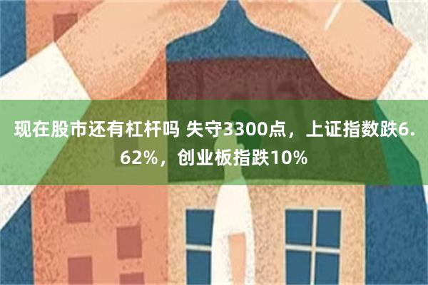 现在股市还有杠杆吗 失守3300点，上证指数跌6.62%