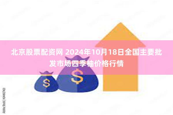 北京股票配资网 2024年10月18日全国主要批发市场四