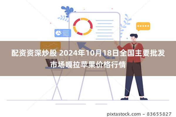 配资资深炒股 2024年10月18日全国主要批发市场嘎拉