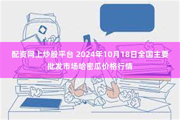 配资网上炒股平台 2024年10月18日全国主要批发市场哈密瓜价格行情