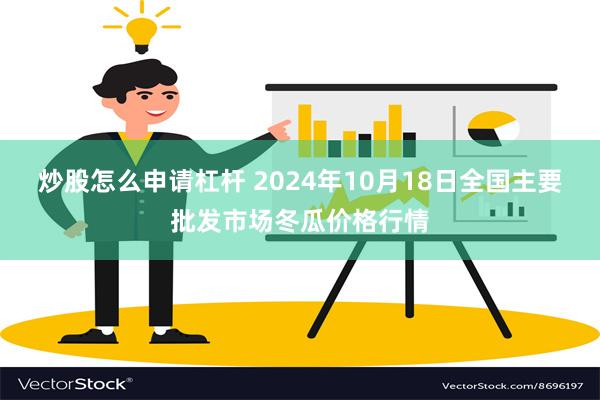 炒股怎么申请杠杆 2024年10月18日全国主要批发市场