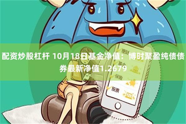 配资炒股杠杆 10月18日基金净值：博时聚盈纯债债券最新净值1.2679