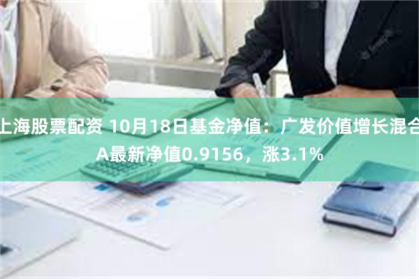 上海股票配资 10月18日基金净值：广发价值增长混合A最新净值0.9156，涨3.1%