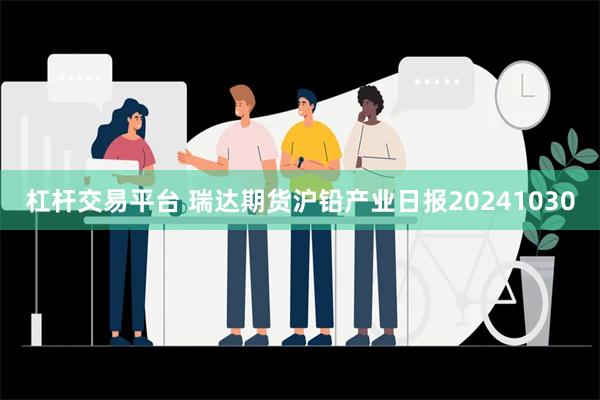 杠杆交易平台 瑞达期货沪铅产业日报20241030