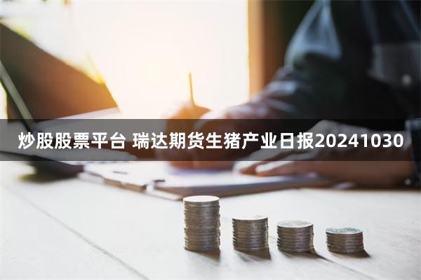 炒股股票平台 瑞达期货生猪产业日报20241030