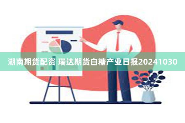 湖南期货配资 瑞达期货白糖产业日报20241030