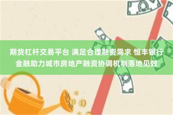 期货杠杆交易平台 满足合理融资需求 恒丰银行金融助力城市房地产融资协调机制落地见效