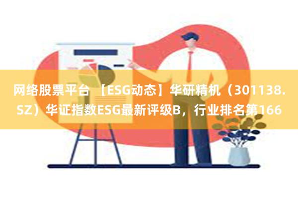 网络股票平台 【ESG动态】华研精机（301138.SZ）华证指数ESG最新评级B，行业排名第166