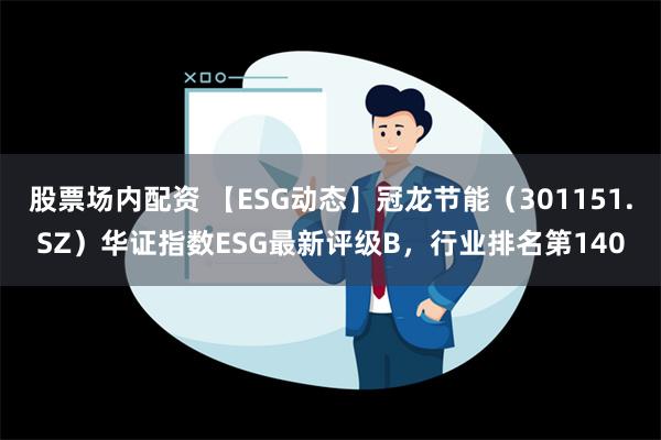 股票场内配资 【ESG动态】冠龙节能（301151.SZ