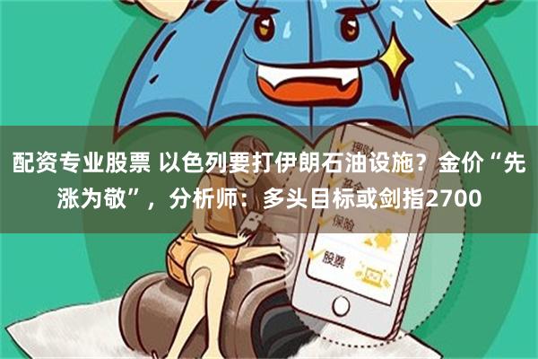 配资专业股票 以色列要打伊朗石油设施？金价“先涨为敬”，分析师：多头目标或剑指2700