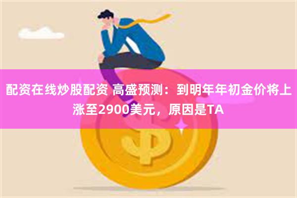 配资在线炒股配资 高盛预测：到明年年初金价将上涨至290