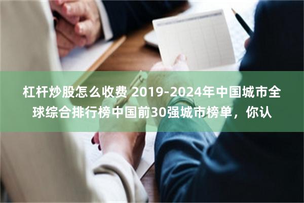 杠杆炒股怎么收费 2019-2024年中国城市全球综合排行榜中国前30强城市榜单，你认