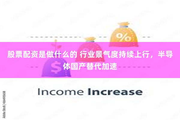 股票配资是做什么的 行业景气度持续上行，半导体国产替代加速