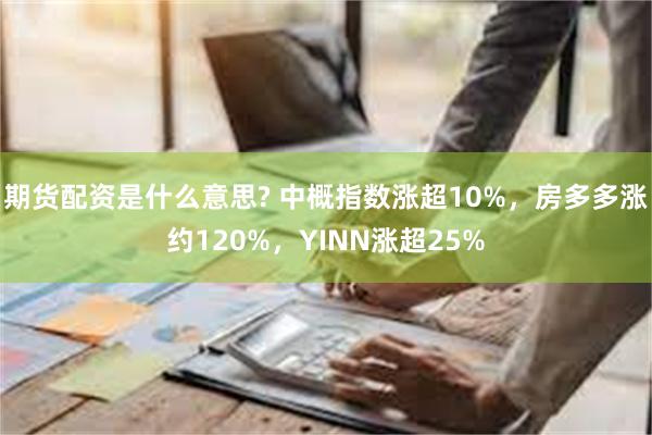 期货配资是什么意思? 中概指数涨超10%，房多多涨约120%