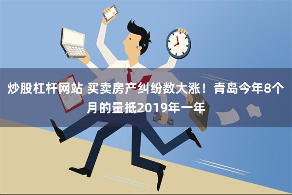 炒股杠杆网站 买卖房产纠纷数大涨！青岛今年8个月的量抵2019年一年