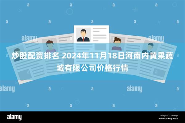 炒股配资排名 2024年11月18日河南内黄果蔬城有限公司价格行情