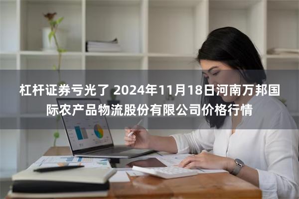 杠杆证券亏光了 2024年11月18日河南万邦国际农产品物流股份有限公司价格行情