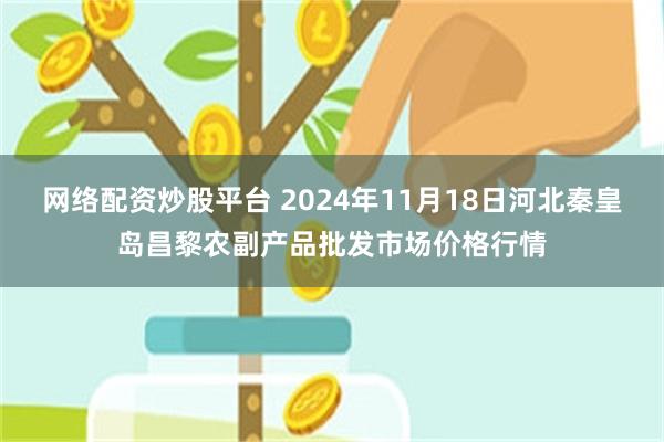 网络配资炒股平台 2024年11月18日河北秦皇岛昌黎农副产品批发市场价格行情