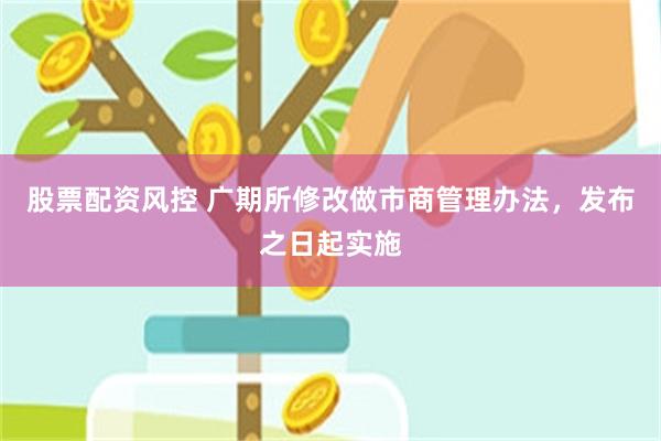 股票配资风控 广期所修改做市商管理办法，发布之日起实施