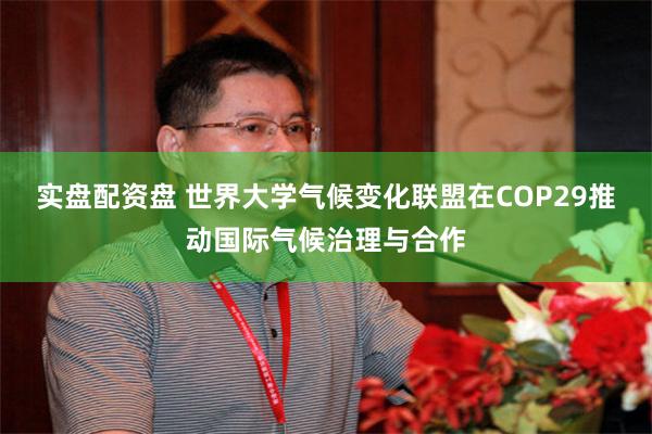 实盘配资盘 世界大学气候变化联盟在COP29推动国际气候治理与合作