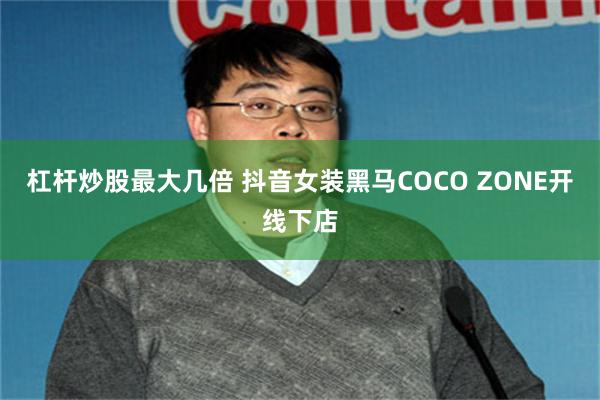 杠杆炒股最大几倍 抖音女装黑马COCO ZONE开线下店