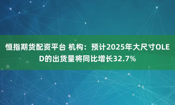 恒指期货配资平台 机构：预计2025年大尺寸OLED的出货量将同比增长32.7%