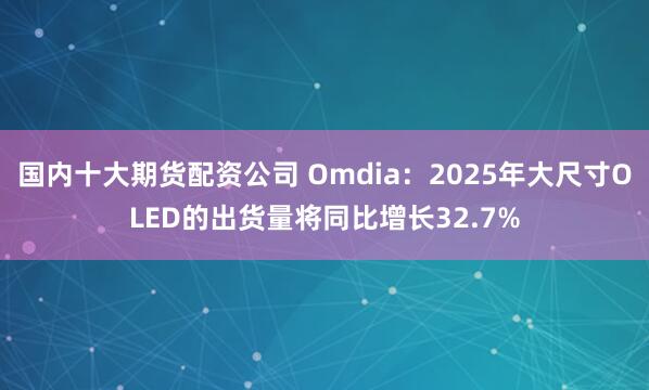 国内十大期货配资公司 Omdia：2025年大尺寸OLED的出货量将同比增长32.7%