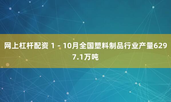 网上杠杆配资 1－10月全国塑料制品行业产量6297.1万吨