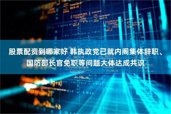 股票配资到哪家好 韩执政党已就内阁集体辞职、国防部长官免职等问题大体达成共识