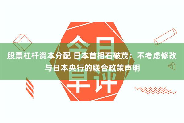 股票杠杆资本分配 日本首相石破茂：不考虑修改与日本央行的联合政策声明