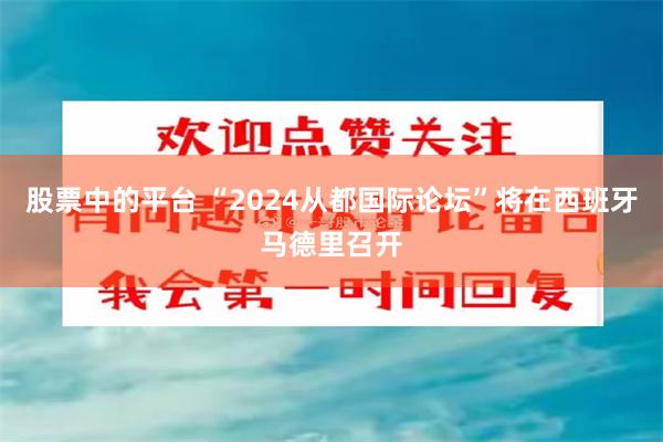 股票中的平台 “2024从都国际论坛”将在西班牙马德里召开