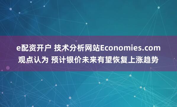 e配资开户 技术分析网站Economies.com观点认为 预计银价未来有望恢复上涨趋势