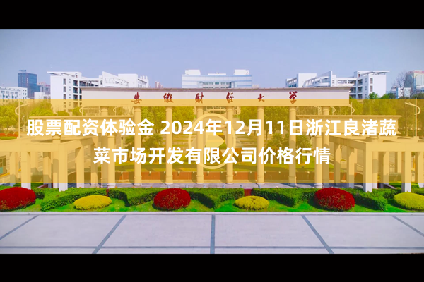 股票配资体验金 2024年12月11日浙江良渚蔬菜市场开发有限公司价格行情