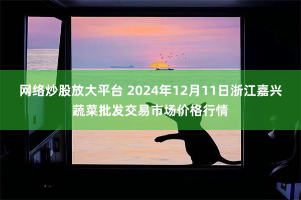 网络炒股放大平台 2024年12月11日浙江嘉兴蔬菜批发交易市场价格行情