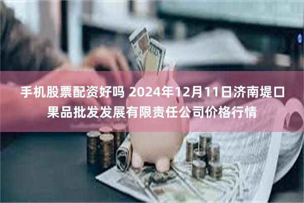 手机股票配资好吗 2024年12月11日济南堤口果品批发发展有限责任公司价格行情