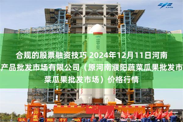 合规的股票融资技巧 2024年12月11日河南濮阳宏进农副产品批发市场有限公司（原河南濮阳蔬菜瓜果批发市场）价格行情