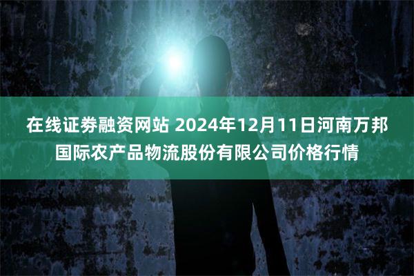 在线证劵融资网站 2024年12月11日河南万邦国际农产品物流股份有限公司价格行情