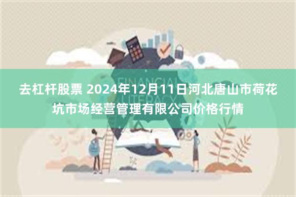 去杠杆股票 2024年12月11日河北唐山市荷花坑市场经营管理有限公司价格行情