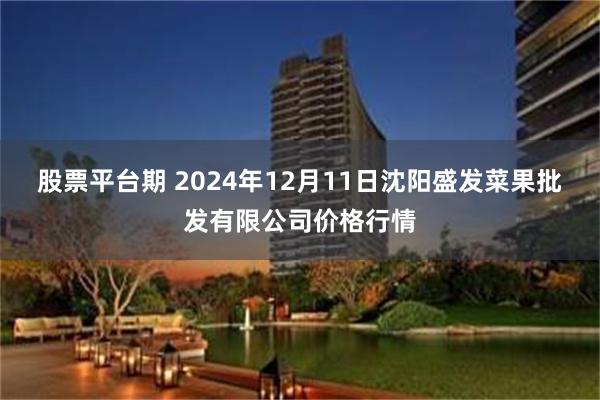 股票平台期 2024年12月11日沈阳盛发菜果批发有限公司价格行情