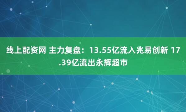 线上配资网 主力复盘：13.55亿流入兆易创新 17.39亿流出永辉超市