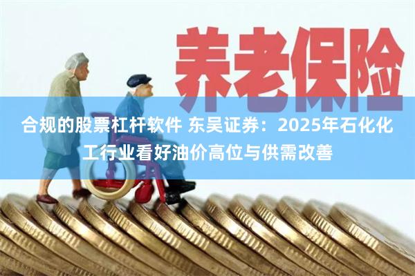 合规的股票杠杆软件 东吴证券：2025年石化化工行业看好油价高位与供需改善