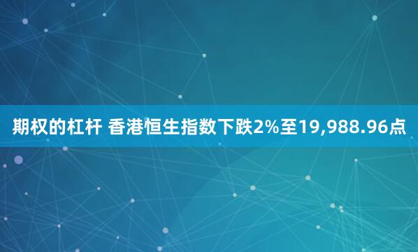 期权的杠杆 香港恒生指数下跌2%至19,988.96点